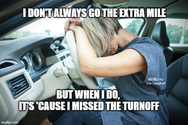 Frustrated Driver | I DON'T ALWAYS GO THE EXTRA MILE; MEMEs by Dan Campbell; BUT WHEN I DO, 
IT'S 'CAUSE I MISSED THE TURNOFF | image tagged in frustrated driver | made w/ Imgflip meme maker