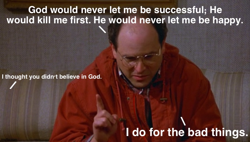 Costanzian Logic | God would never let me be successful; He would kill me first. He would never let me be happy. \; I thought you didn't believe in God. /; \; I do for the bad things. | image tagged in george costanza | made w/ Imgflip meme maker