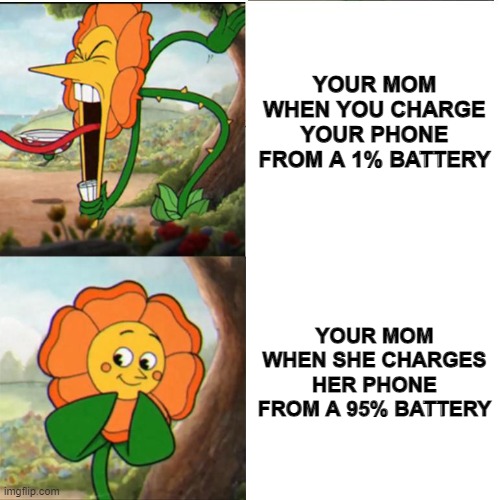 Why is it always like this? Alt | YOUR MOM WHEN YOU CHARGE YOUR PHONE FROM A 1% BATTERY; YOUR MOM WHEN SHE CHARGES HER PHONE FROM A 95% BATTERY | image tagged in cuphead flower | made w/ Imgflip meme maker