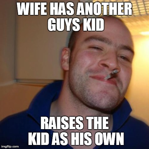 Good Guy Greg | WIFE HAS ANOTHER GUYS KID RAISES THE KID AS HIS OWN | image tagged in memes,good guy greg,AdviceAnimals | made w/ Imgflip meme maker