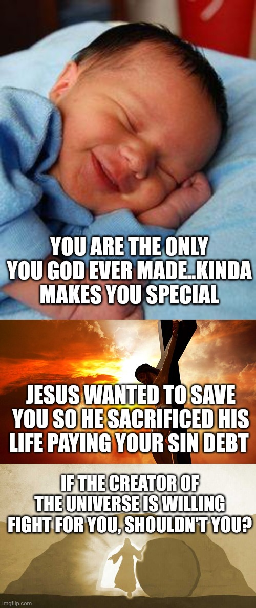 YOU ARE THE ONLY YOU GOD EVER MADE..KINDA MAKES YOU SPECIAL; JESUS WANTED TO SAVE YOU SO HE SACRIFICED HIS LIFE PAYING YOUR SIN DEBT; IF THE CREATOR OF THE UNIVERSE IS WILLING FIGHT FOR YOU, SHOULDN'T YOU? | image tagged in sleeping baby laughing,jesus on the cross,jesus exiting tomb | made w/ Imgflip meme maker