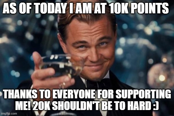 Thank you guys! | AS OF TODAY I AM AT 10K POINTS; THANKS TO EVERYONE FOR SUPPORTING ME! 20K SHOULDN'T BE TO HARD :) | image tagged in memes,leonardo dicaprio cheers | made w/ Imgflip meme maker