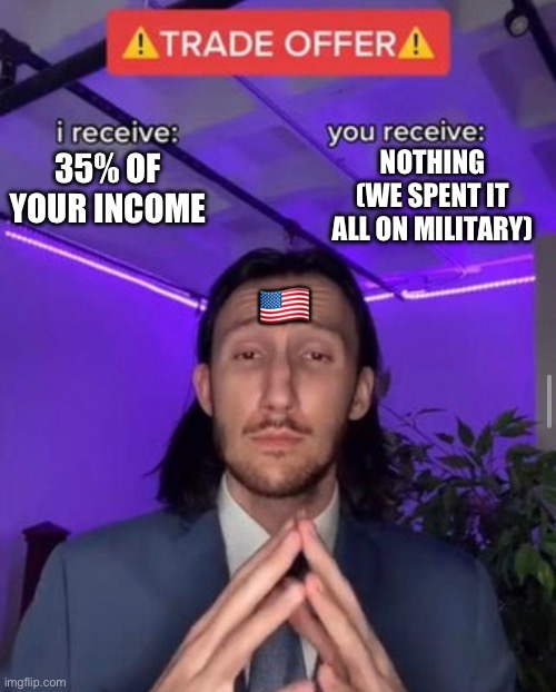 i receive you receive | 35% OF YOUR INCOME NOTHING (WE SPENT IT ALL ON MILITARY) ?? | image tagged in i receive you receive | made w/ Imgflip meme maker