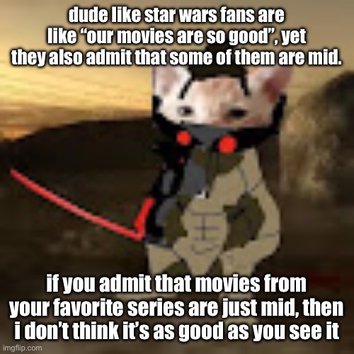 ngl | dude like star wars fans are like “our movies are so good”, yet they also admit that some of them are mid. if you admit that movies from your favorite series are just mid, then i don’t think it’s as good as you see it | image tagged in catstream sam | made w/ Imgflip meme maker