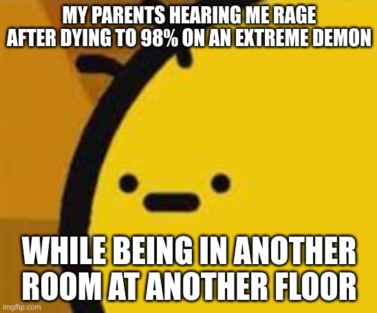 b is feeling b | MY PARENTS HEARING ME RAGE AFTER DYING TO 98% ON AN EXTREME DEMON; WHILE BEING IN ANOTHER ROOM AT ANOTHER FLOOR | image tagged in b is feeling b | made w/ Imgflip meme maker