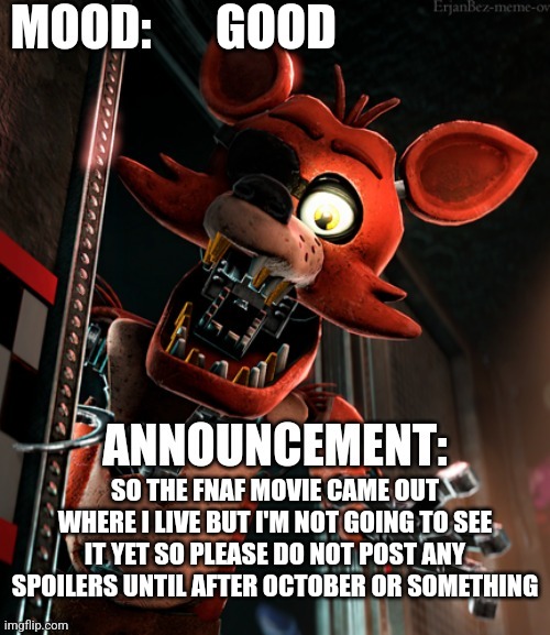 Please? | GOOD; SO THE FNAF MOVIE CAME OUT WHERE I LIVE BUT I'M NOT GOING TO SEE IT YET SO PLEASE DO NOT POST ANY SPOILERS UNTIL AFTER OCTOBER OR SOMETHING | image tagged in foxy_da_pirate_fox announcement template | made w/ Imgflip meme maker