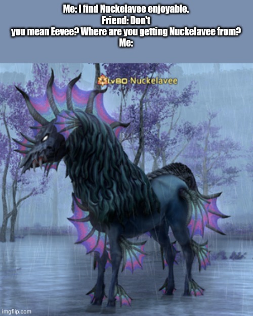 I have too much of an obsession | Me: I find Nuckelavee enjoyable.
Friend: Don't you mean Eevee? Where are you getting Nuckelavee from?
Me: | image tagged in pokemon,final fantasy 14,eevee,nuckelavee | made w/ Imgflip meme maker