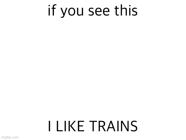 if you see this; I LIKE TRAINS | made w/ Imgflip meme maker