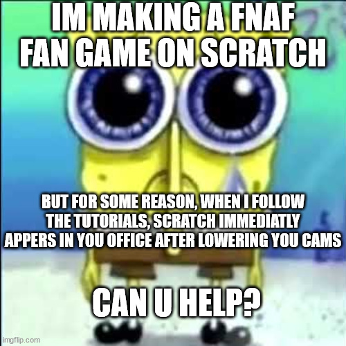 Please, I beg thee on bended knee | IM MAKING A FNAF FAN GAME ON SCRATCH; BUT FOR SOME REASON, WHEN I FOLLOW THE TUTORIALS, SCRATCH IMMEDIATLY APPERS IN YOU OFFICE AFTER LOWERING YOU CAMS; CAN U HELP? | image tagged in sad spongebob,please | made w/ Imgflip meme maker
