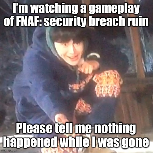 w | I’m watching a gameplay of FNAF: security breach ruin; Please tell me nothing happened while I was gone | image tagged in w | made w/ Imgflip meme maker