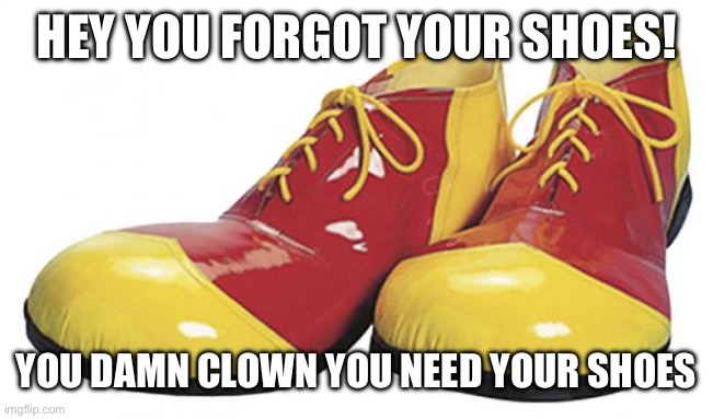 Clown Shoes | HEY YOU FORGOT YOUR SHOES! YOU DAMN CLOWN YOU NEED YOUR SHOES | image tagged in clown shoes | made w/ Imgflip meme maker