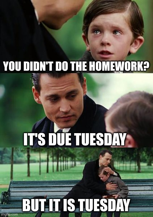 Finding Neverland | YOU DIDN'T DO THE HOMEWORK? IT'S DUE TUESDAY; BUT IT IS TUESDAY | image tagged in memes,finding neverland | made w/ Imgflip meme maker