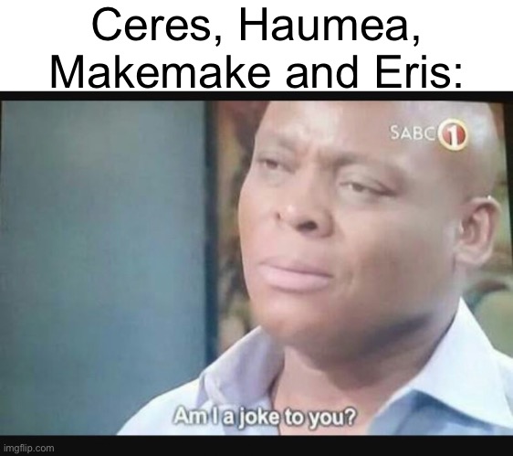 Am I a joke to you? | Ceres, Haumea, Makemake and Eris: | image tagged in am i a joke to you | made w/ Imgflip meme maker