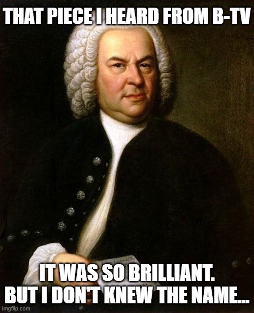 It Was From B-TV And I Loved It. | THAT PIECE I HEARD FROM B-TV; IT WAS SO BRILLIANT.
BUT I DON'T KNEW THE NAME... | image tagged in bach,piano,classical music | made w/ Imgflip meme maker