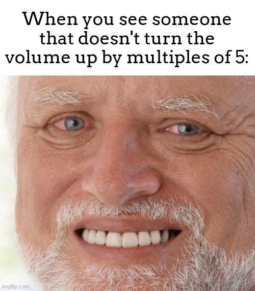 PSYCHOPATH! | When you see someone that doesn't turn the volume up by multiples of 5: | image tagged in hide the pain harold,psychopath,volume,multiples | made w/ Imgflip meme maker