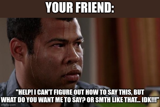sweating bullets | YOUR FRIEND: "HELP! I CAN'T FIGURE OUT HOW TO SAY THIS, BUT WHAT DO YOU WANT ME TO SAY? OR SMTH LIKE THAT... IDK!!!" | image tagged in sweating bullets | made w/ Imgflip meme maker
