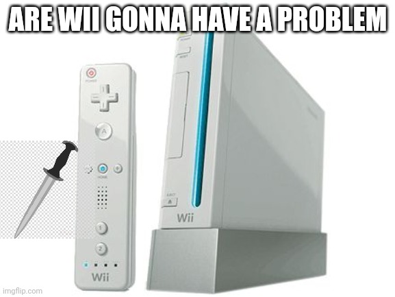 Lol | ARE WII GONNA HAVE A PROBLEM | image tagged in wii | made w/ Imgflip meme maker