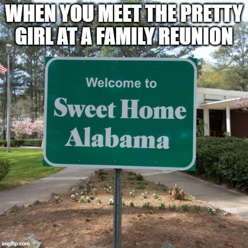 Banger song | WHEN YOU MEET THE PRETTY GIRL AT A FAMILY REUNION | image tagged in welcome to sweet home alabama | made w/ Imgflip meme maker