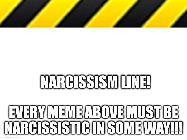 Why did I make this | NARCISSISM LINE! EVERY MEME ABOVE MUST BE NARCISSISTIC IN SOME WAY!!! | image tagged in why,did,i,make,this | made w/ Imgflip meme maker