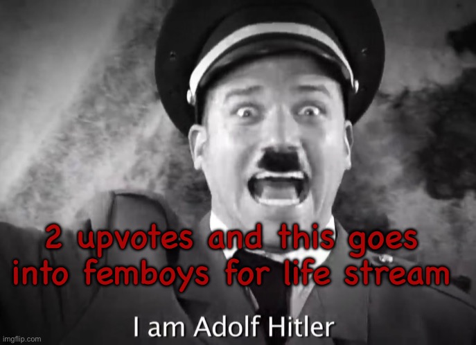 I AM ADOLF HITLER! | 2 upvotes and this goes into femboys for life stream | image tagged in i am adolf hitler | made w/ Imgflip meme maker