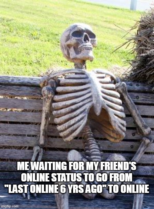 You Will Never See Them Again | ME WAITING FOR MY FRIEND'S ONLINE STATUS TO GO FROM "LAST ONLINE 6 YRS AGO" TO ONLINE | image tagged in memes,waiting skeleton | made w/ Imgflip meme maker