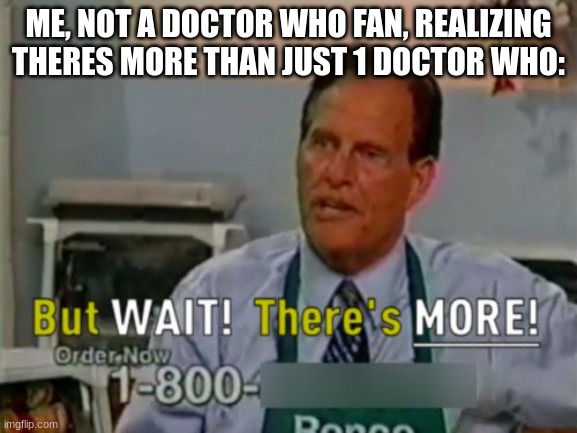 Ron Popeil But WAIT! There's MORE! | ME, NOT A DOCTOR WHO FAN, REALIZING THERES MORE THAN JUST 1 DOCTOR WHO: | image tagged in ron popeil but wait there's more | made w/ Imgflip meme maker