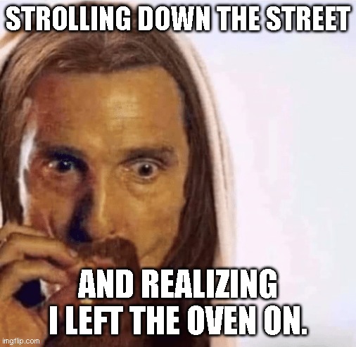 something goes wrong and find out | STROLLING DOWN THE STREET; AND REALIZING I LEFT THE OVEN ON. | image tagged in matthew mcconaughey jesus smoking,memes,jesus christ,smoking,dank memes | made w/ Imgflip meme maker