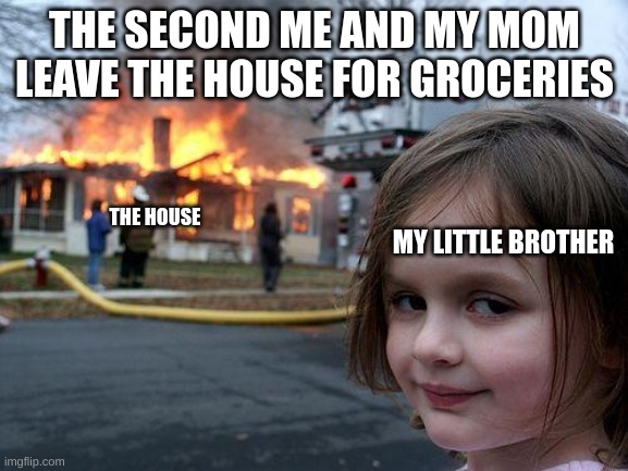 Disaster Girl Meme | THE SECOND ME AND MY MOM LEAVE THE HOUSE FOR GROCERIES; THE HOUSE; MY LITTLE BROTHER | image tagged in memes,disaster girl | made w/ Imgflip meme maker