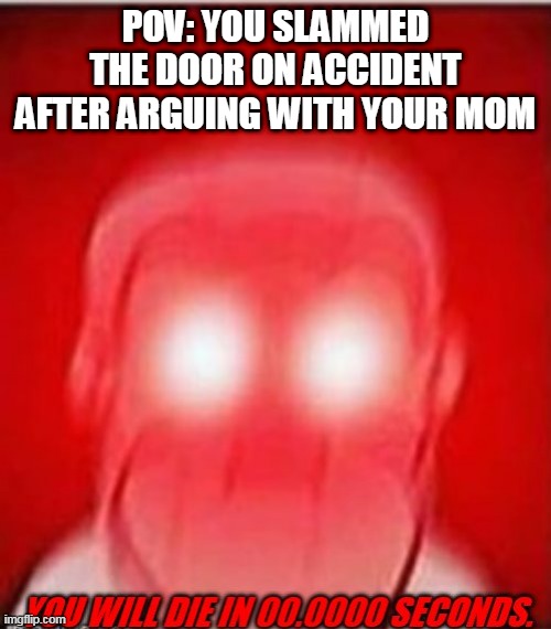 The Fear Is Real | POV: YOU SLAMMED THE DOOR ON ACCIDENT AFTER ARGUING WITH YOUR MOM | image tagged in you will die in 0 seconds | made w/ Imgflip meme maker