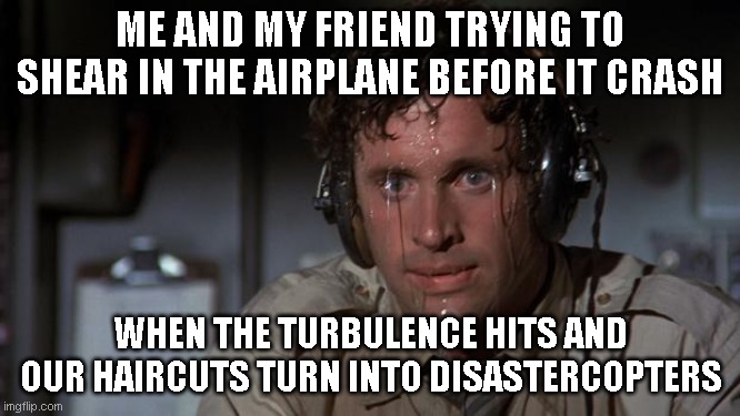 - | ME AND MY FRIEND TRYING TO SHEAR IN THE AIRPLANE BEFORE IT CRASH; WHEN THE TURBULENCE HITS AND OUR HAIRCUTS TURN INTO DISASTERCOPTERS | image tagged in pilot sweating,memes,funny memes,airplane | made w/ Imgflip meme maker