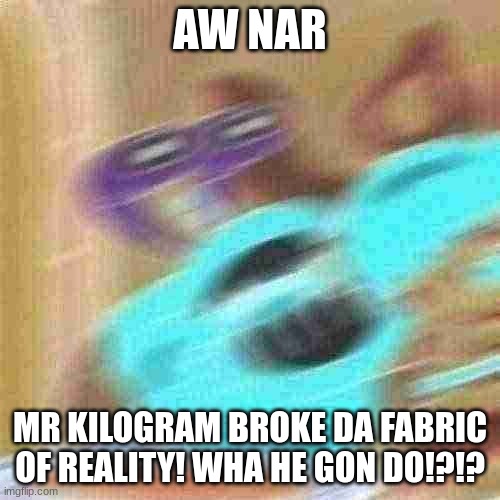 Mr krabs blur | AW NAR; MR KILOGRAM BROKE DA FABRIC OF REALITY! WHA HE GON DO!?!? | image tagged in mr krabs blur | made w/ Imgflip meme maker