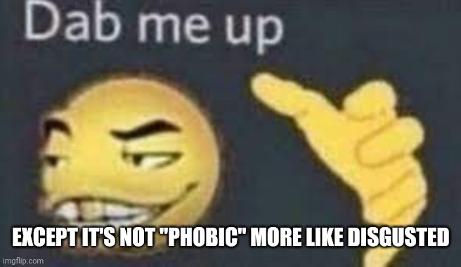 dab me up | EXCEPT IT'S NOT "PHOBIC" MORE LIKE DISGUSTED | image tagged in dab me up | made w/ Imgflip meme maker