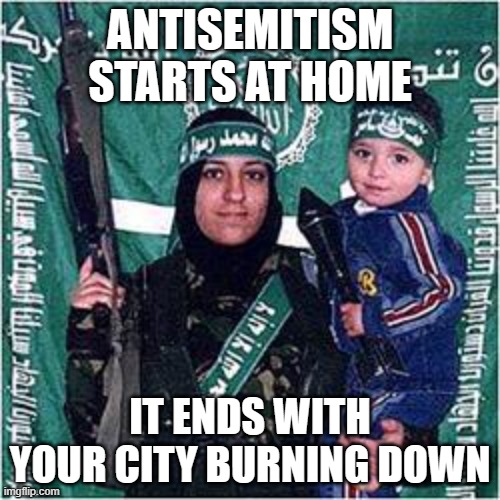 Don't start nothing won't be nothing | ANTISEMITISM STARTS AT HOME; IT ENDS WITH YOUR CITY BURNING DOWN | image tagged in palestinian mother suicide terrorist baby,stand with israel,palestinian terrorists,antisemitism,end hamas,islamic terrorism | made w/ Imgflip meme maker