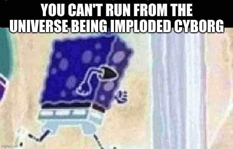 There's lore | YOU CAN'T RUN FROM THE UNIVERSE BEING IMPLODED CYBORG | image tagged in spongebob running | made w/ Imgflip meme maker