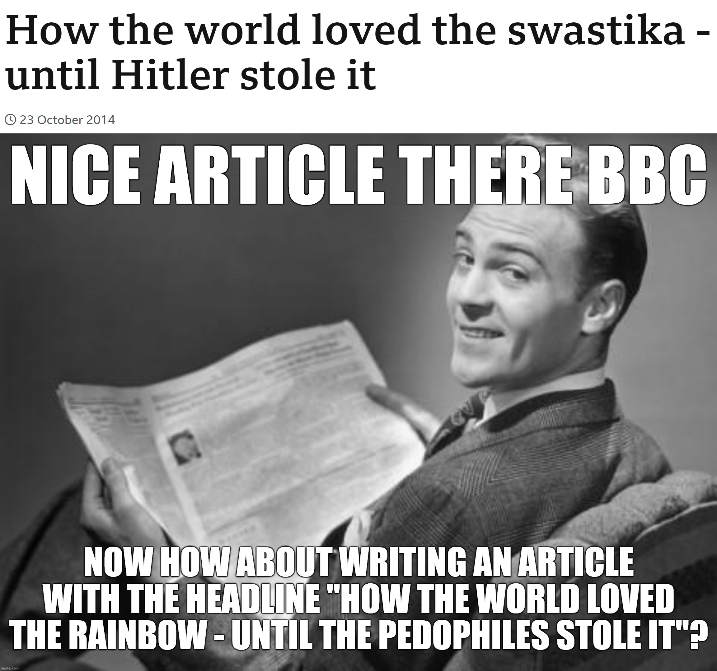 Nice Article There BBC! It TOTALLY Doesn't Ring a Bell of Another Similar Hijacking! | NICE ARTICLE THERE BBC; NOW HOW ABOUT WRITING AN ARTICLE WITH THE HEADLINE "HOW THE WORLD LOVED THE RAINBOW - UNTIL THE PEDOPHILES STOLE IT"? | image tagged in 50's newspaper,bbc,swastika,rainbow,rainbows,pedophile | made w/ Imgflip meme maker
