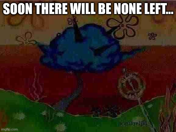 ... | SOON THERE WILL BE NONE LEFT... | image tagged in bikini bottom explodes - youtube | made w/ Imgflip meme maker