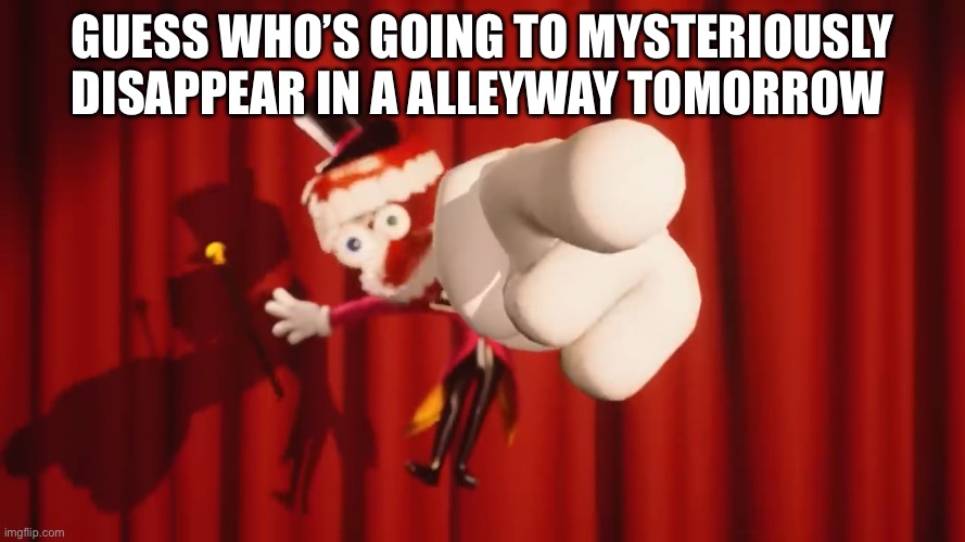 Alleyway | GUESS WHO’S GOING TO MYSTERIOUSLY DISAPPEAR IN A ALLEYWAY TOMORROW | image tagged in caine,alleyway | made w/ Imgflip meme maker