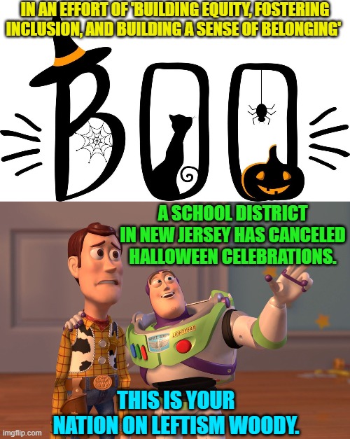 Starting to get scary inside the United States, isn't it people? | IN AN EFFORT OF 'BUILDING EQUITY, FOSTERING INCLUSION, AND BUILDING A SENSE OF BELONGING'; A SCHOOL DISTRICT IN NEW JERSEY HAS CANCELED HALLOWEEN CELEBRATIONS. THIS IS YOUR NATION ON LEFTISM WOODY. | image tagged in x x everywhere | made w/ Imgflip meme maker