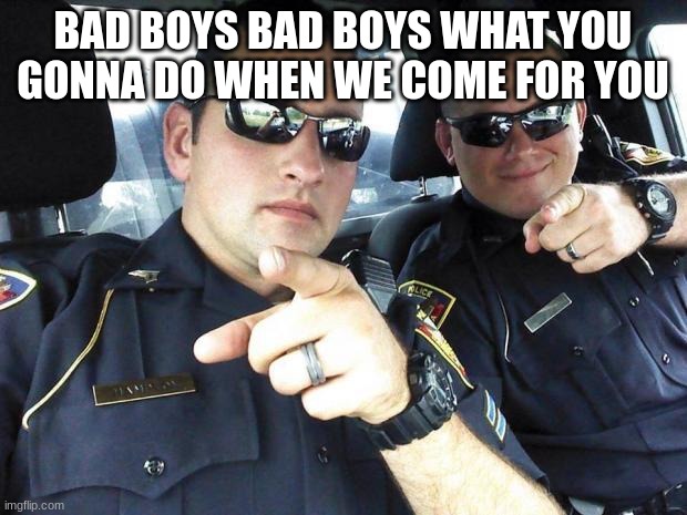 Cops | BAD BOYS BAD BOYS WHAT YOU GONNA DO WHEN WE COME FOR YOU | image tagged in cops | made w/ Imgflip meme maker
