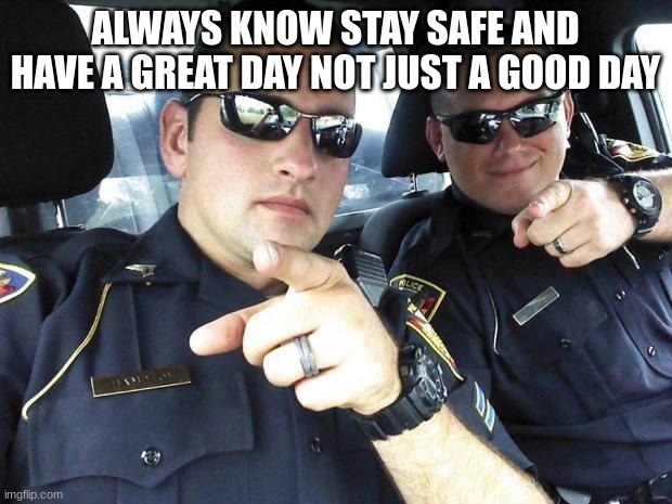 Cops | ALWAYS KNOW STAY SAFE AND HAVE A GREAT DAY NOT JUST A GOOD DAY | image tagged in cops | made w/ Imgflip meme maker