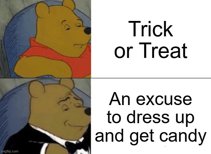 It is what it is | Trick or Treat; An excuse to dress up and get candy | image tagged in memes,tuxedo winnie the pooh | made w/ Imgflip meme maker