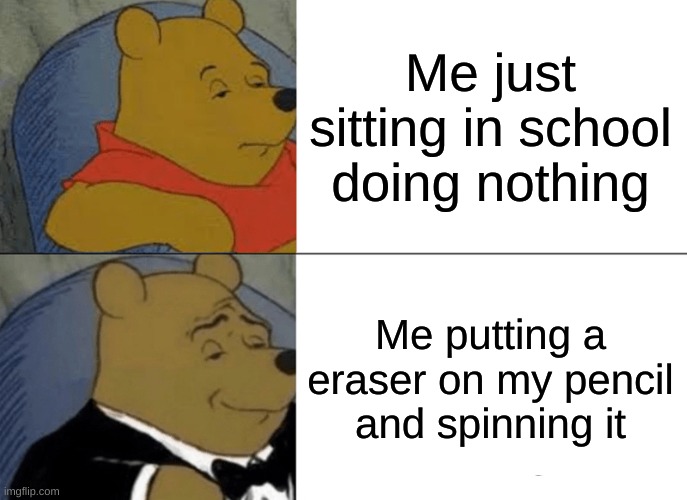 So true | Me just sitting in school doing nothing; Me putting a eraser on my pencil and spinning it | image tagged in memes,tuxedo winnie the pooh | made w/ Imgflip meme maker