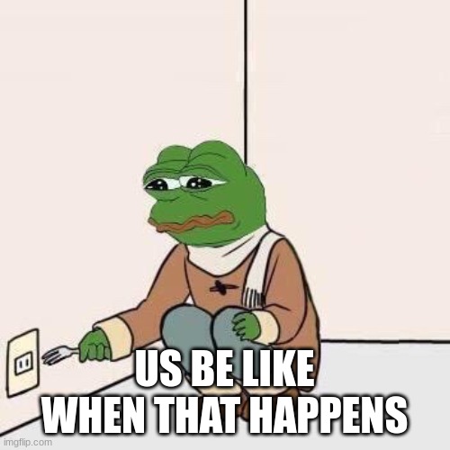 Sad Pepe Suicide | US BE LIKE WHEN THAT HAPPENS | image tagged in sad pepe suicide | made w/ Imgflip meme maker