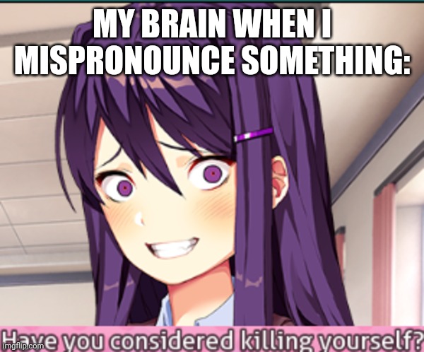 Meme | MY BRAIN WHEN I MISPRONOUNCE SOMETHING: | image tagged in ddlc have you considered killing yourself meme | made w/ Imgflip meme maker