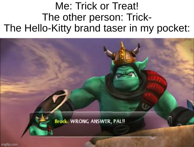Brock's holdin all the cards! | Me: Trick or Treat!
The other person: Trick-
The Hello-Kitty brand taser in my pocket: | image tagged in skylanders brock wrong answer pal,prepare to die,skill issue,halloween,skylanders | made w/ Imgflip meme maker