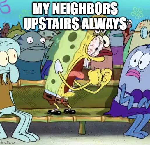 Just shut up. | MY NEIGHBORS UPSTAIRS ALWAYS | image tagged in spongebob yelling,memes,funny memes,funny | made w/ Imgflip meme maker