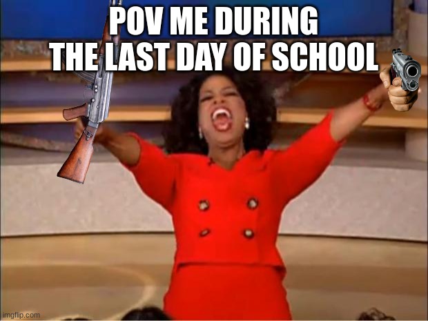 Oprah You Get A | POV ME DURING THE LAST DAY OF SCHOOL | image tagged in memes,oprah you get a | made w/ Imgflip meme maker