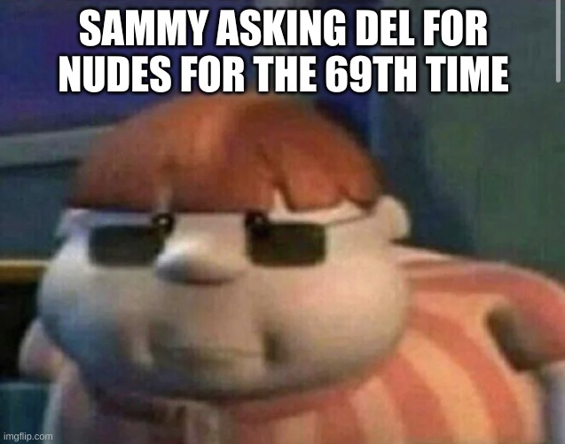 When you shipped the 69th kid to North Korea | SAMMY ASKING DEL FOR NUDES FOR THE 69TH TIME | image tagged in when you shipped the 69th kid to north korea | made w/ Imgflip meme maker