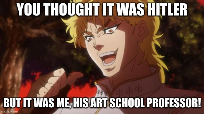 But it was me Dio | YOU THOUGHT IT WAS HITLER; BUT IT WAS ME, HIS ART SCHOOL PROFESSOR! | image tagged in but it was me dio | made w/ Imgflip meme maker