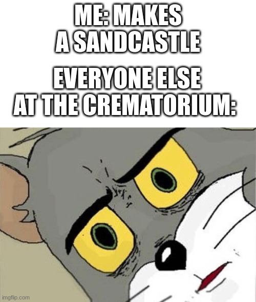 Having some fun with grandpa | ME: MAKES A SANDCASTLE; EVERYONE ELSE AT THE CREMATORIUM: | image tagged in unsettled tom,grandpa,uh oh,funny,dark humor,bye bye | made w/ Imgflip meme maker